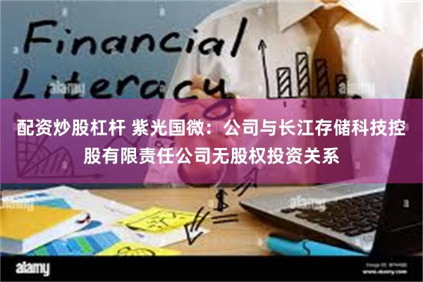 配资炒股杠杆 紫光国微：公司与长江存储科技控股有限责任公司无股权投资关系