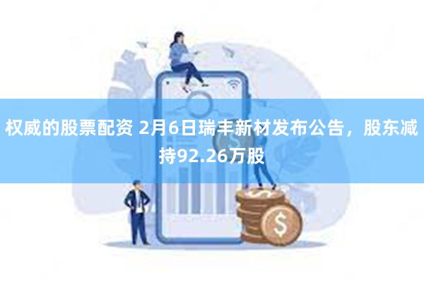 权威的股票配资 2月6日瑞丰新材发布公告，股东减持92.26万股