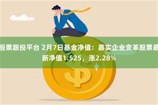 股票跟投平台 2月7日基金净值：嘉实企业变革股票最新净值1.525，涨2.28%