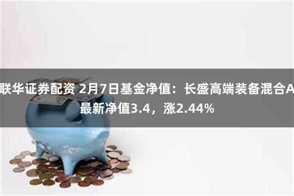 联华证券配资 2月7日基金净值：长盛高端装备混合A最新净值3.4，涨2.44%