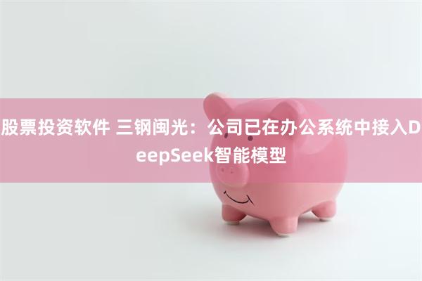 股票投资软件 三钢闽光：公司已在办公系统中接入DeepSeek智能模型