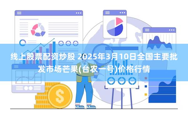 线上股票配资炒股 2025年3月10日全国主要批发市场芒果(台农一号)价格行情