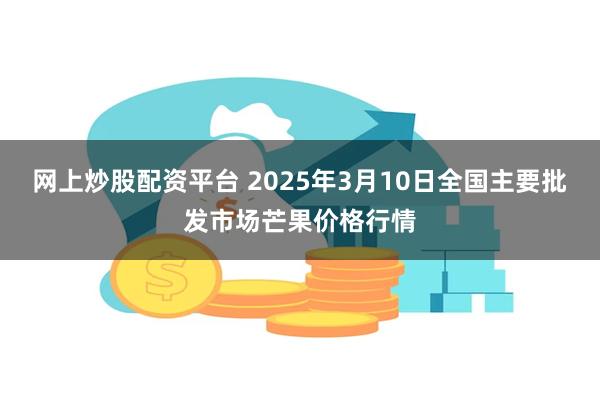 网上炒股配资平台 2025年3月10日全国主要批发市场芒果价格行情