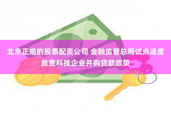 北京正规的股票配资公司 金融监管总局试点适度放宽科技企业并购贷款政策