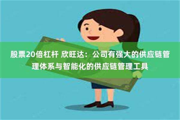 股票20倍杠杆 欣旺达：公司有强大的供应链管理体系与智能化的供应链管理工具